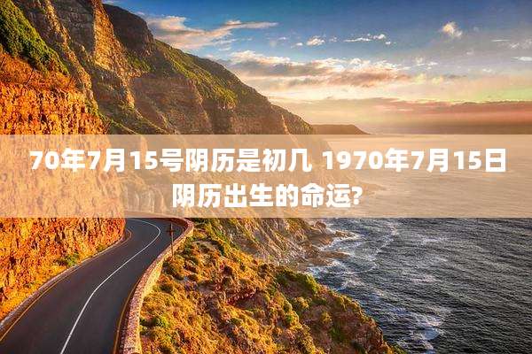 70年7月15号阴历是初几 1970年7月15日阴历出生的命运?