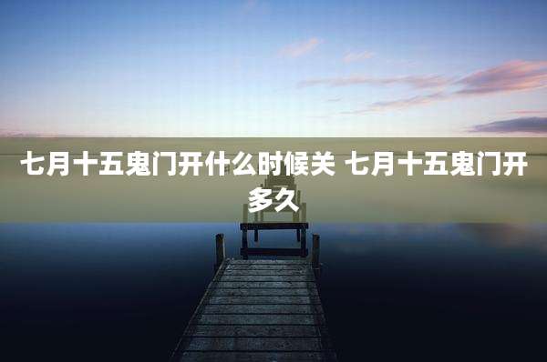 七月十五鬼门开什么时候关 七月十五鬼门开多久