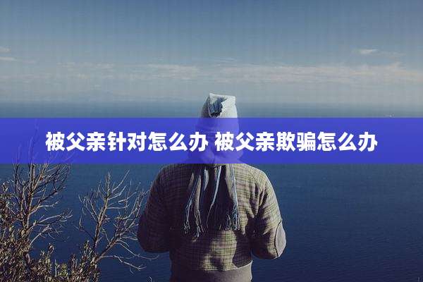 被父亲针对怎么办 被父亲欺骗怎么办