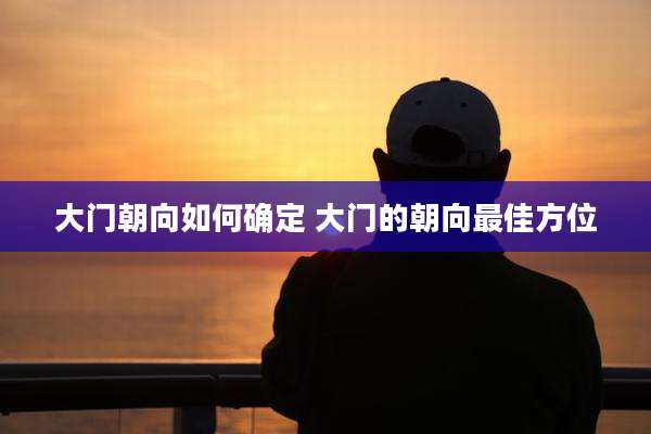 大门朝向如何确定 大门的朝向最佳方位