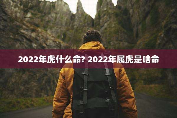 2022年虎什么命? 2022年属虎是啥命