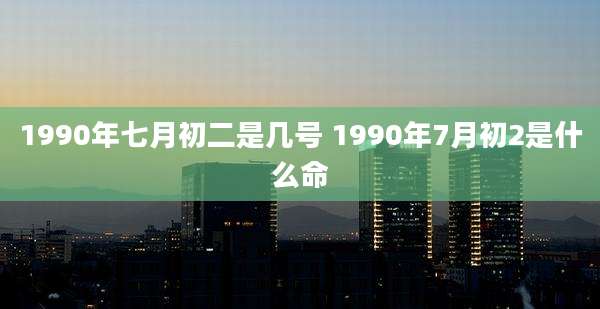 1990年七月初二是几号 1990年7月初2是什么命