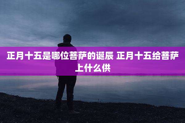 正月十五是哪位菩萨的诞辰 正月十五给菩萨上什么供
