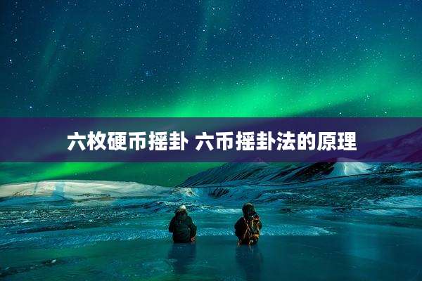 六枚硬币摇卦 六币摇卦法的原理