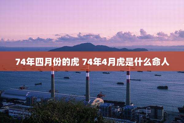 74年四月份的虎 74年4月虎是什么命人