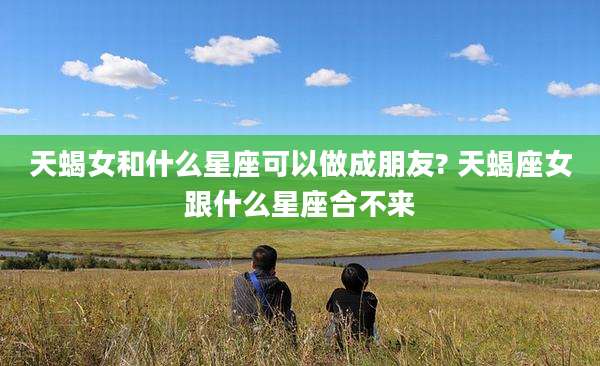 天蝎女和什么星座可以做成朋友? 天蝎座女跟什么星座合不来