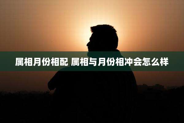 属相月份相配 属相与月份相冲会怎么样