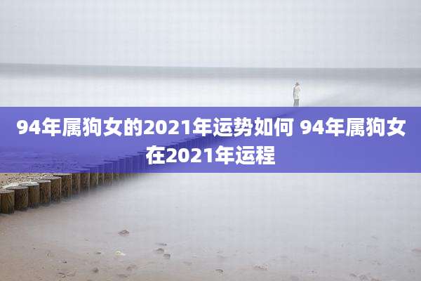 94年属狗女的2021年运势如何 94年属狗女在2021年运程