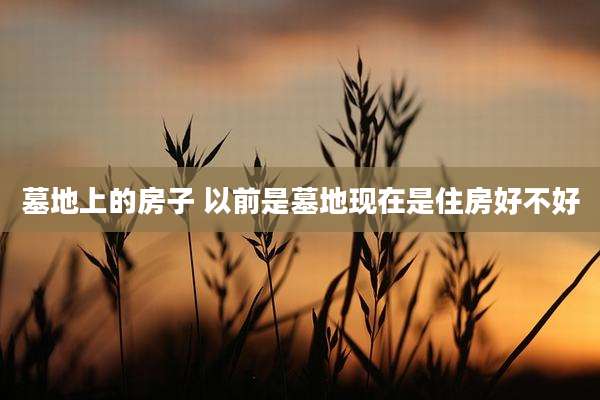 墓地上的房子 以前是墓地现在是住房好不好
