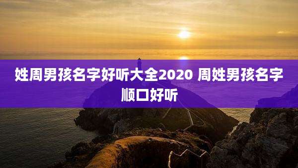 姓周男孩名字好听大全2020 周姓男孩名字顺口好听