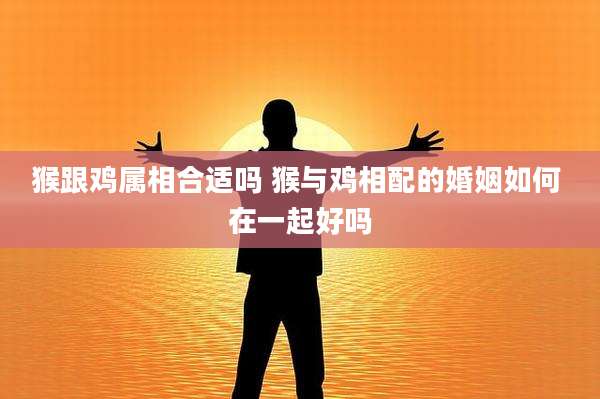 猴跟鸡属相合适吗 猴与鸡相配的婚姻如何 在一起好吗