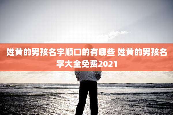 姓黄的男孩名字顺口的有哪些 姓黄的男孩名字大全免费2021