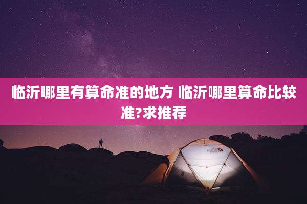 临沂哪里有算命准的地方 临沂哪里算命比较准?求推荐