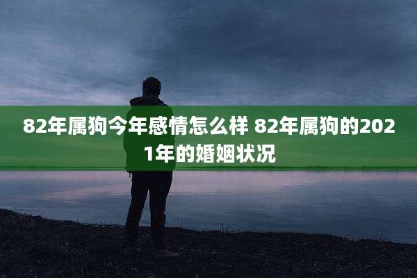 82年属狗今年感情怎么样 82年属狗的2021年的婚姻状况