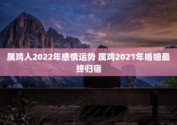属鸡人2022年感情运势 属鸡2021年婚姻最终归宿