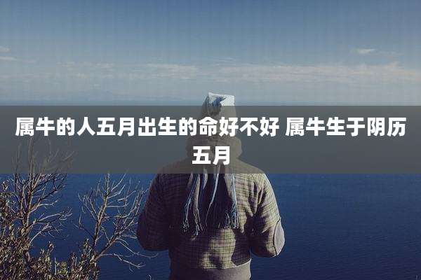 属牛的人五月出生的命好不好 属牛生于阴历五月