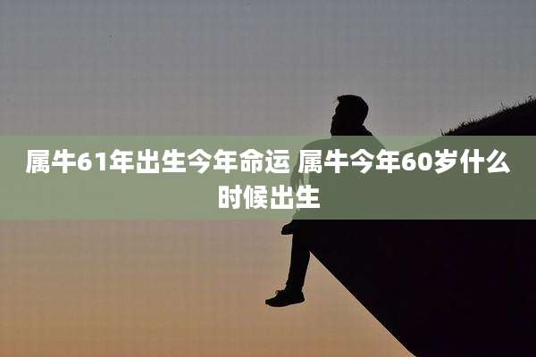 属牛61年出生今年命运 属牛今年60岁什么时候出生
