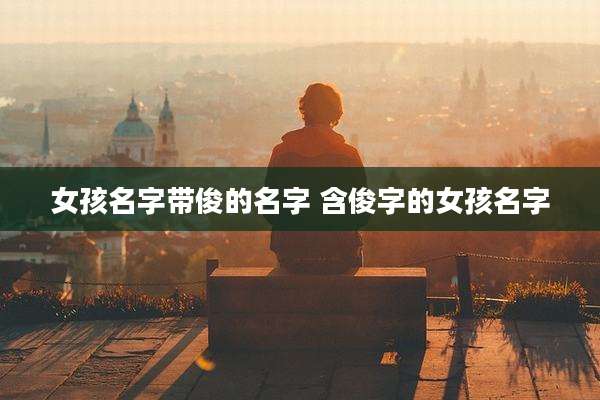 女孩名字带俊的名字 含俊字的女孩名字