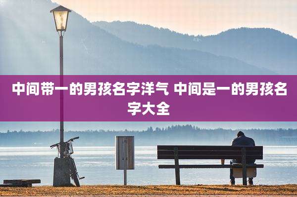 中间带一的男孩名字洋气 中间是一的男孩名字大全