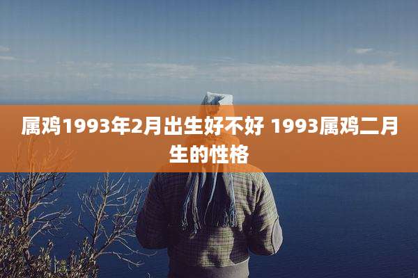 属鸡1993年2月出生好不好 1993属鸡二月生的性格