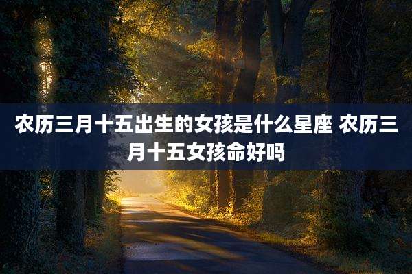 农历三月十五出生的女孩是什么星座 农历三月十五女孩命好吗