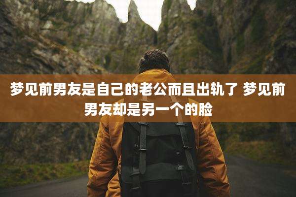 梦见前男友是自己的老公而且出轨了 梦见前男友却是另一个的脸