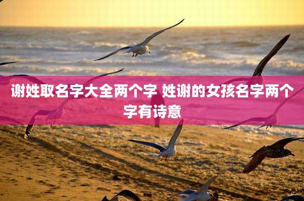 谢姓取名字大全两个字 姓谢的女孩名字两个字有诗意