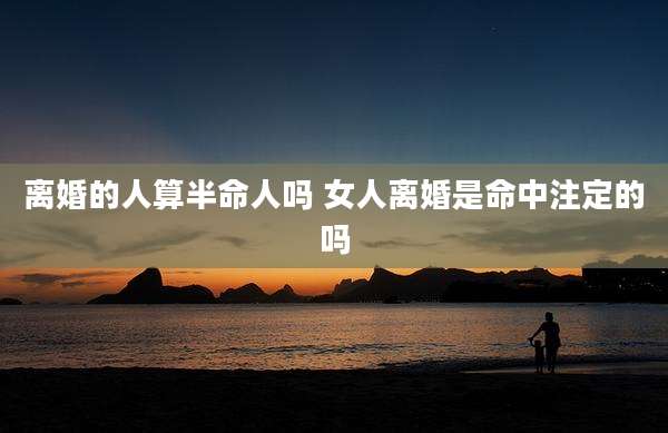 离婚的人算半命人吗 女人离婚是命中注定的吗