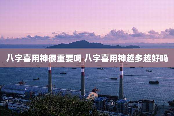八字喜用神很重要吗 八字喜用神越多越好吗
