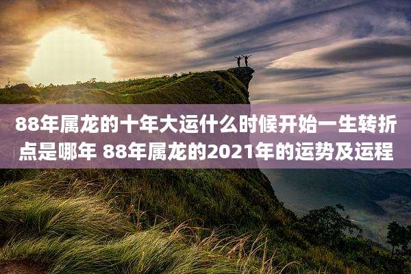88年属龙的十年大运什么时候开始一生转折点是哪年 88年属龙的2021年的运势及运程