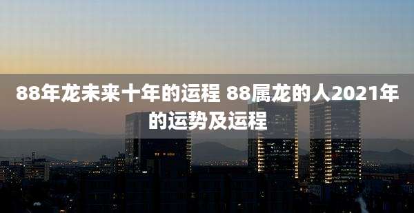 88年龙未来十年的运程 88属龙的人2021年的运势及运程