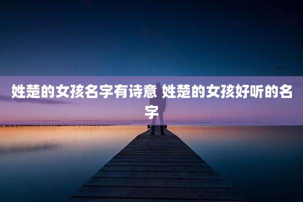 姓楚的女孩名字有诗意 姓楚的女孩好听的名字