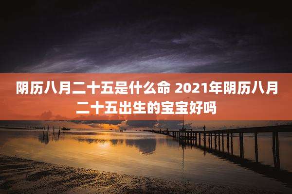 阴历八月二十五是什么命 2021年阴历八月二十五出生的宝宝好吗