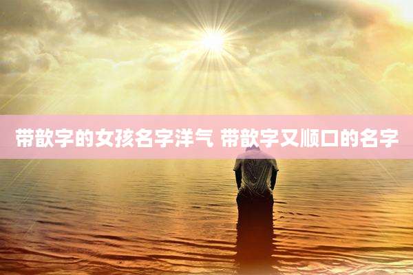 带歆字的女孩名字洋气 带歆字又顺口的名字