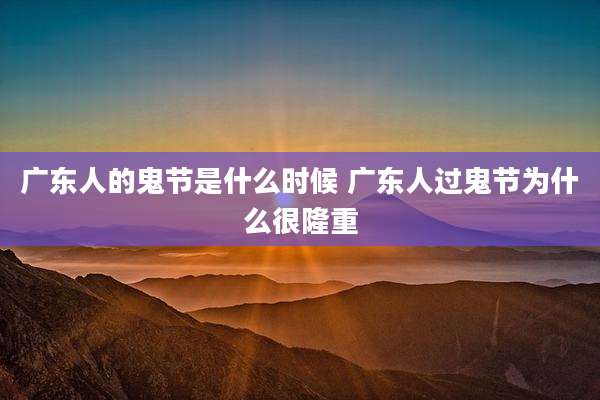广东人的鬼节是什么时候 广东人过鬼节为什么很隆重