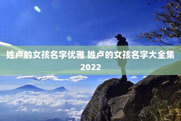 姓卢的女孩名字优雅 姓卢的女孩名字大全集2022