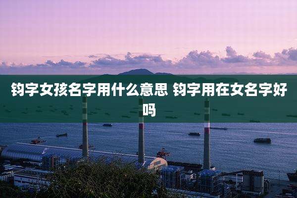 钧字女孩名字用什么意思 钧字用在女名字好吗