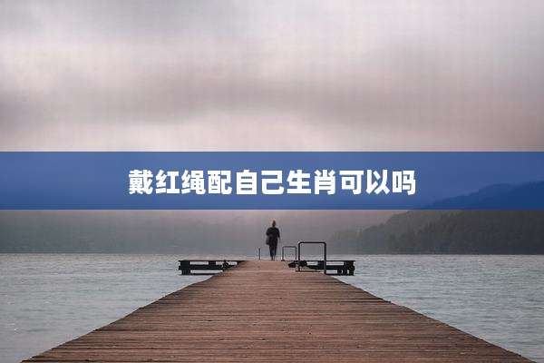 戴红绳配自己生肖可以吗