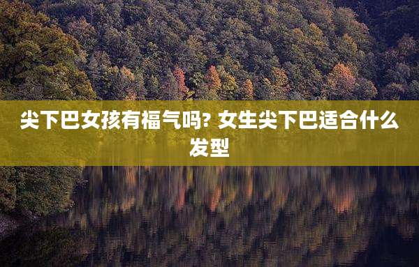 尖下巴女孩有福气吗? 女生尖下巴适合什么发型