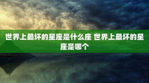 世界上最坏的星座是什么座 世界上最坏的星座是哪个