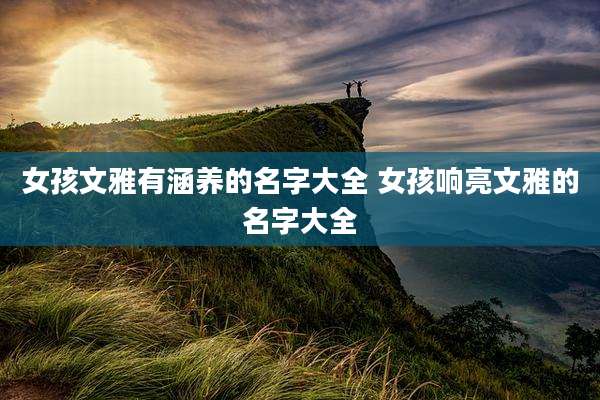 女孩文雅有涵养的名字大全 女孩响亮文雅的名字大全