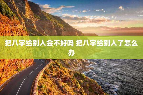 把八字给别人会不好吗 把八字给别人了怎么办