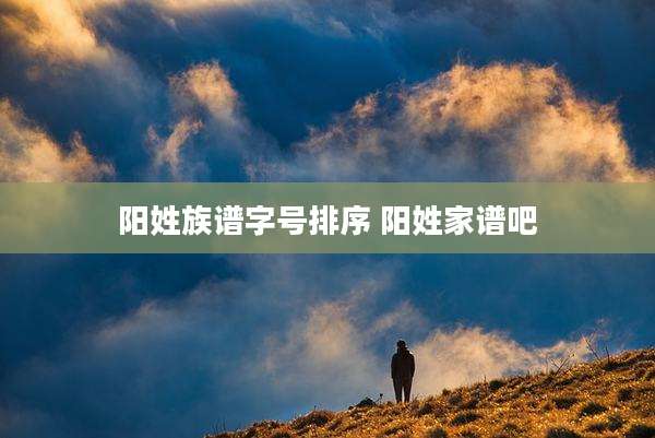 阳姓族谱字号排序 阳姓家谱吧