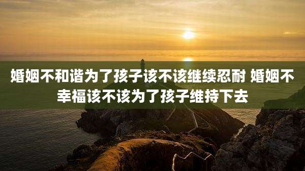 婚姻不和谐为了孩子该不该继续忍耐 婚姻不幸福该不该为了孩子维持下去