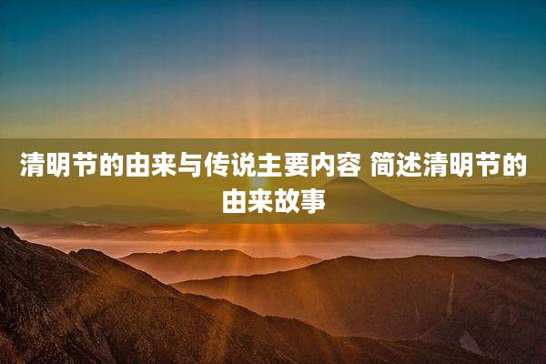 清明节的由来与传说主要内容 简述清明节的由来故事