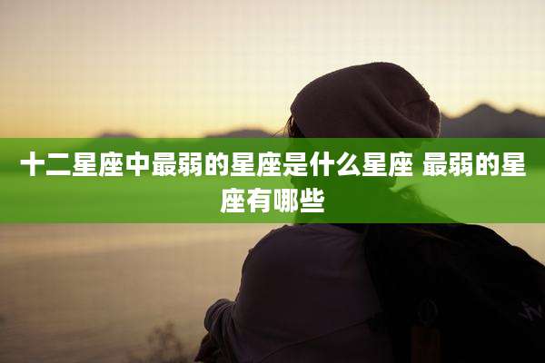 十二星座中最弱的星座是什么星座 最弱的星座有哪些