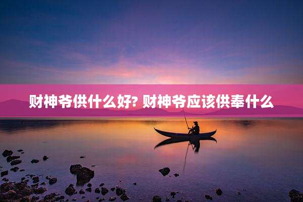 财神爷供什么好? 财神爷应该供奉什么