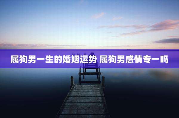 属狗男一生的婚姻运势 属狗男感情专一吗