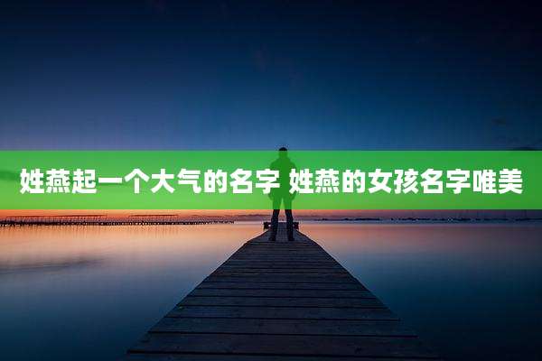 姓燕起一个大气的名字 姓燕的女孩名字唯美