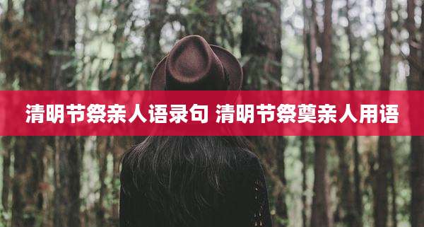 清明节祭亲人语录句 清明节祭奠亲人用语